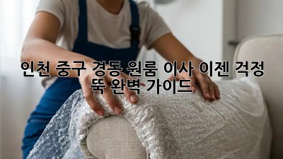 인천 중구 경동 원룸 이사, 이젠 걱정 뚝! 완벽 가이드