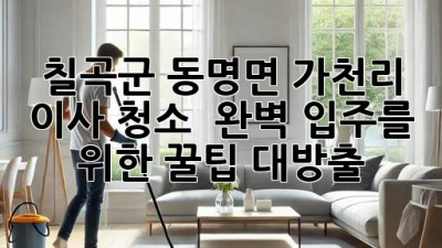 칠곡군 동명면 가천리 이사 청소 ✨ 완벽 입주를 위한 꿀팁 대방출!